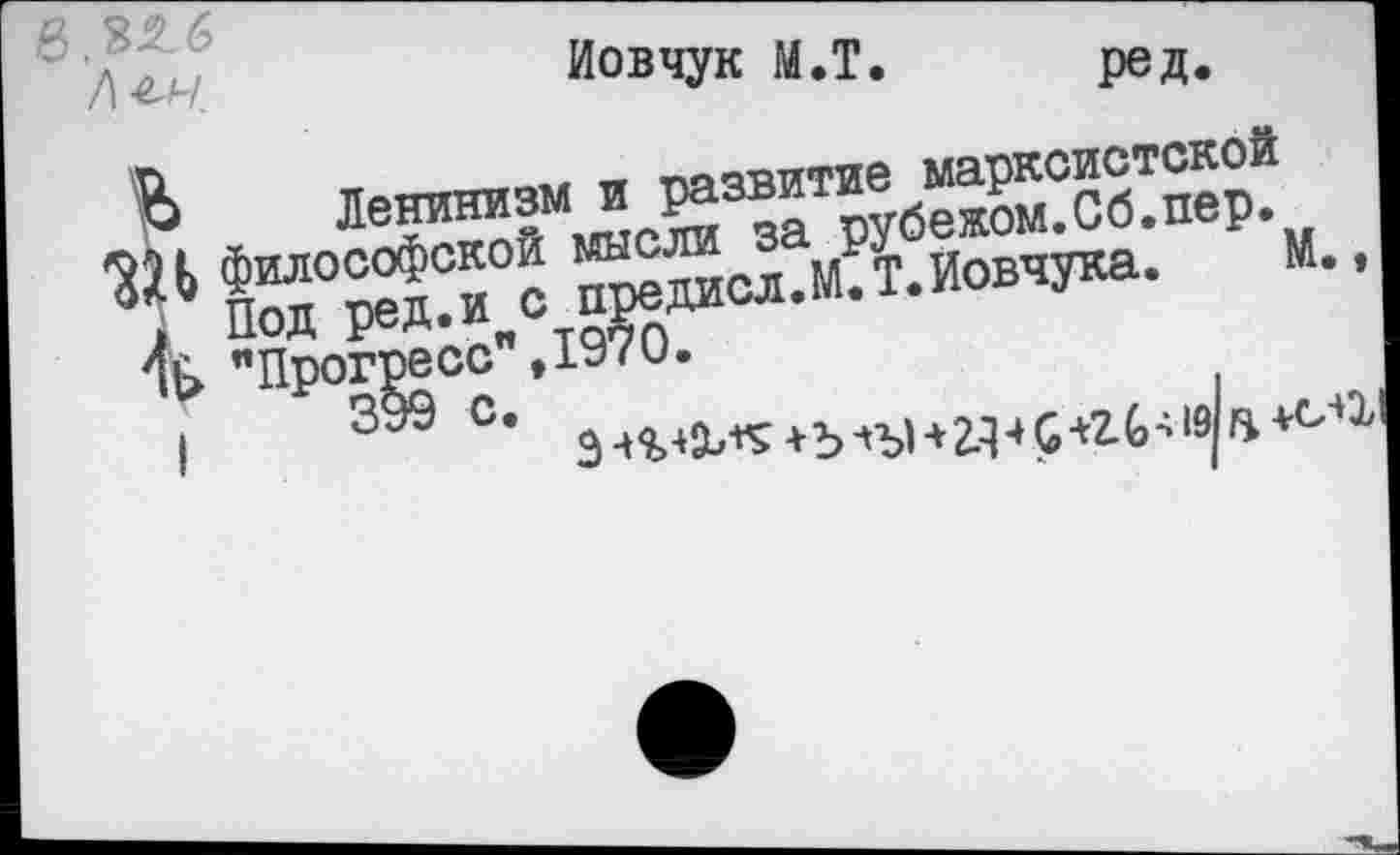 ﻿/\^ч.
Иовчук М.Т.
ред.
6 Ленинизм и развитие марксистской философской мысли за рубежом.Сб.пер.
I Под ред.и с предисл.М.Т.Йовчука. "Прогресс", 1970.
399 с.